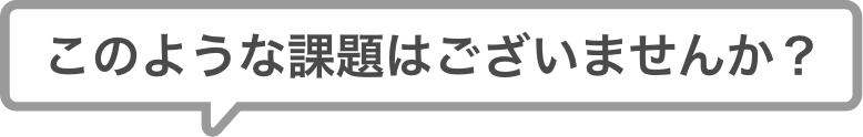 このような課題はございませんか？